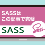 【Sassまとめ】Sassについて知りたいこと、導入方法や使い方や全部わかる